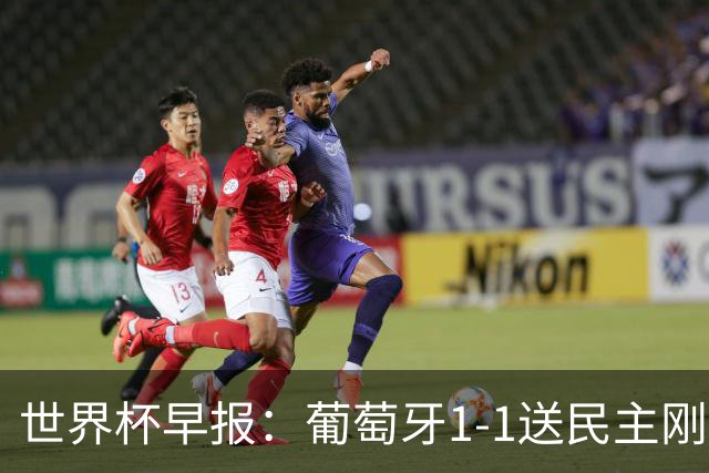 世界杯早报：葡萄牙1-1送民主刚果世界杯首分；英格兰4-2克罗地亚