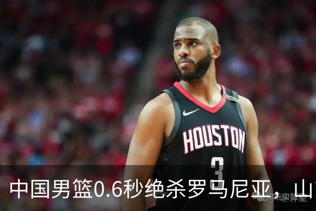 中国男篮0.6秒绝杀罗马尼亚，山东小将再立新功，新赛季必进一队