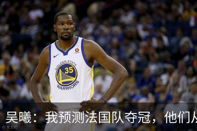 吴曦：我预测法国队夺冠，他们从个人能力到人员配置都非常强