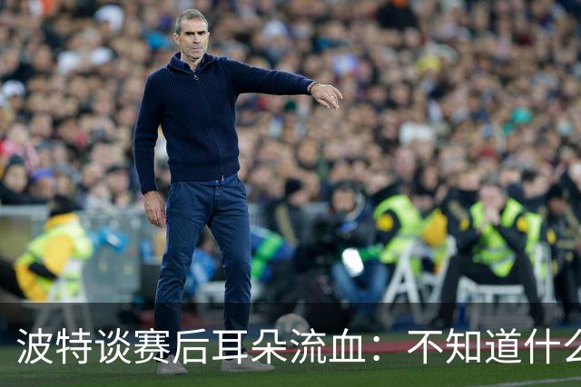 波特谈赛后耳朵流血：不知道什么情况，被人抓了还是咬了一下
