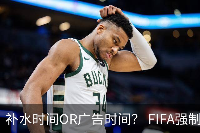 补水时间OR广告时间？ FIFA强制设置补水时间遭多方质疑